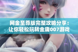 网金至尊版完整攻略分享：让你轻松玩转金庸007游戏技巧