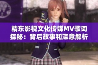 精东影视文化传媒MV歌词探秘：背后故事和深意解析