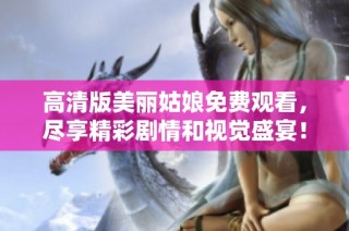 高清版美丽姑娘免费观看，尽享精彩剧情和视觉盛宴！