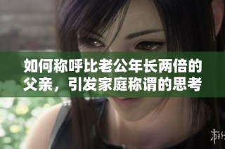 如何称呼比老公年长两倍的父亲，引发家庭称谓的思考