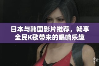 日本与韩国影片推荐，畅享全民K歌带来的唱响乐趣
