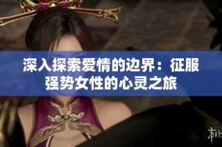 深入探索爱情的边界：征服强势女性的心灵之旅