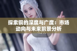 探索铜的深度与广度：市场动向与未来前景分析