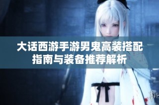 大话西游手游男鬼高装搭配指南与装备推荐解析