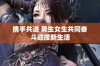 携手共进 男生女生共同奋斗迎接新生活