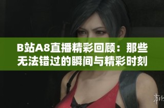 B站A8直播精彩回顾：那些无法错过的瞬间与精彩时刻