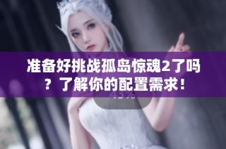 准备好挑战孤岛惊魂2了吗？了解你的配置需求！
