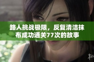 路人挑战极限，反复清洁抹布成功通关77次的故事