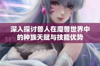 深入探讨兽人在魔兽世界中的种族天赋与技能优势