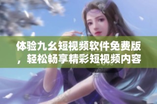 体验九幺短视频软件免费版，轻松畅享精彩短视频内容