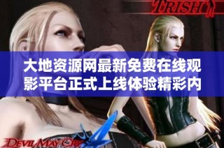 大地资源网最新免费在线观影平台正式上线体验精彩内容