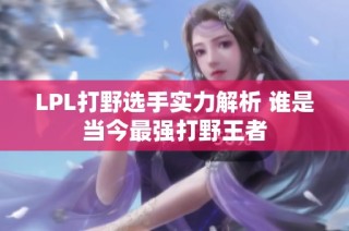 LPL打野选手实力解析 谁是当今最强打野王者