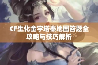 CF生化金字塔秦地图答题全攻略与技巧解析