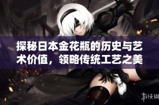 探秘日本金花瓶的历史与艺术价值，领略传统工艺之美