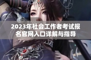 2023年社会工作者考试报名官网入口详解与指导