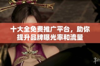 十大全免费推广平台，助你提升品牌曝光率和流量