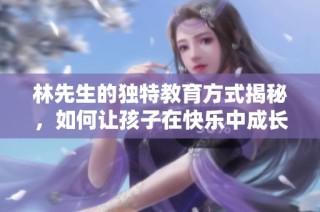 林先生的独特教育方式揭秘，如何让孩子在快乐中成长