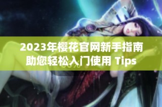 2023年樱花官网新手指南助您轻松入门使用 Tips