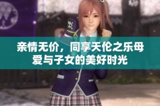 亲情无价，同享天伦之乐母爱与子女的美好时光