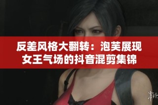 反差风格大翻转：泡芙展现女王气场的抖音混剪集锦