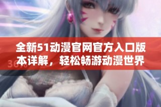 全新51动漫官网官方入口版本详解，轻松畅游动漫世界