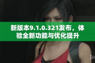新版本9.1.0.321发布，体验全新功能与优化提升