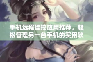 手机远程操控应用推荐，轻松管理另一台手机的实用软件