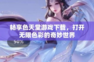 畅享色天堂游戏下载，打开无限色彩的奇妙世界