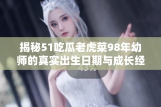 揭秘51吃瓜老虎菜98年幼师的真实出生日期与成长经历