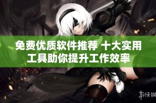 免费优质软件推荐 十大实用工具助你提升工作效率