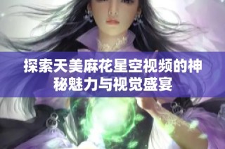 探索天美麻花星空视频的神秘魅力与视觉盛宴