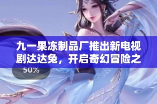九一果冻制品厂推出新电视剧达达兔，开启奇幻冒险之旅
