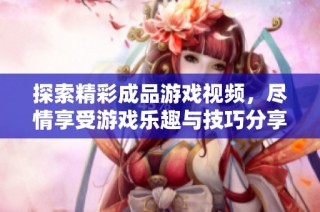 探索精彩成品游戏视频，尽情享受游戏乐趣与技巧分享