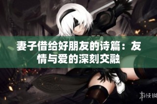 妻子借给好朋友的诗篇：友情与爱的深刻交融
