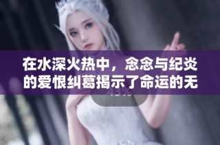 在水深火热中，念念与纪炎的爱恨纠葛揭示了命运的无常