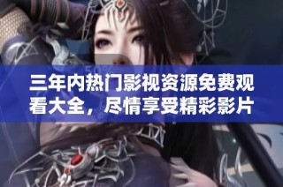 三年内热门影视资源免费观看大全，尽情享受精彩影片