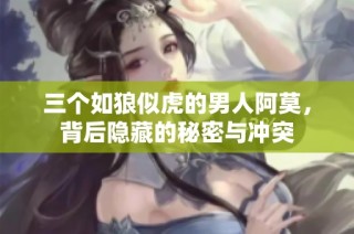 三个如狼似虎的男人阿莫，背后隐藏的秘密与冲突