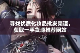 寻找优质化妆品批发渠道，获取一手货源推荐网站