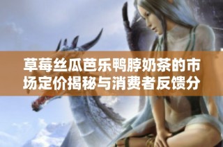 草莓丝瓜芭乐鸭脖奶茶的市场定价揭秘与消费者反馈分析