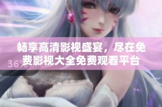 畅享高清影视盛宴，尽在免费影视大全免费观看平台