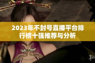 2023年不封号直播平台排行榜十强推荐与分析