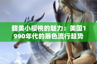 甜美小樱桃的魅力：美国1990年代的唇色流行趋势