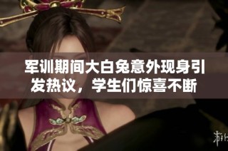 军训期间大白兔意外现身引发热议，学生们惊喜不断