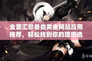 全面汇总各类黄金网站应用推荐，轻松找到你的理想选择