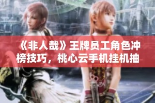 《非人哉》王牌员工角色冲榜技巧，桃心云手机挂机抽卡全面提升战力