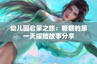 幼儿园启蒙之旅：糖糖的第一天探险故事分享