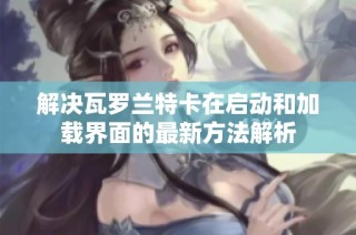 解决瓦罗兰特卡在启动和加载界面的最新方法解析