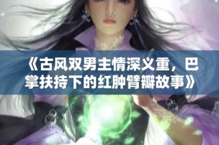 《古风双男主情深义重，巴掌扶持下的红肿臂瓣故事》
