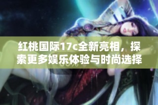 红桃国际17c全新亮相，探索更多娱乐体验与时尚选择