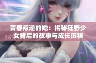 青春叛逆的她：揭秘狂野少女背后的故事与成长历程